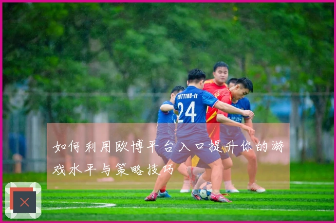 如何利用欧博平台入口提升你的游戏水平与策略技巧