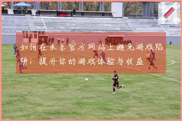 如何在米乐官方网站上避免游戏陷阱，提升你的游戏体验与收益