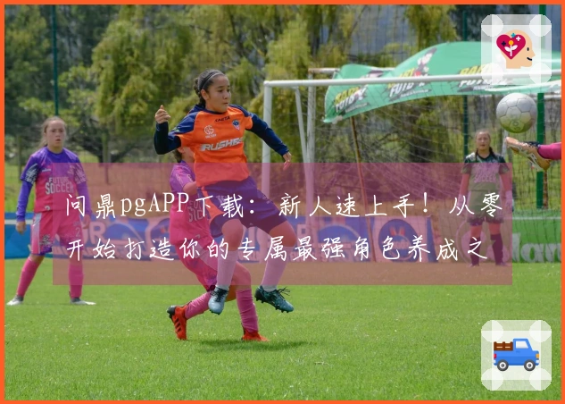 问鼎pgAPP下载：新人速上手！从零开始打造你的专属最强角色养成之路