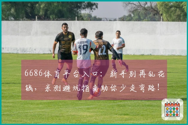 6686体育平台入口：新手别再乱花钱，亲测避坑指南助你少走弯路！