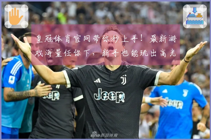 皇冠体育官网带你秒上手！最新游戏海量任你下，新手也能玩出高光时刻！