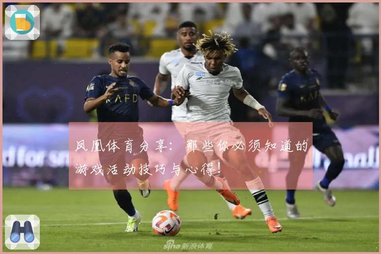 凤凰体育分享：那些你必须知道的游戏活动技巧与心得！