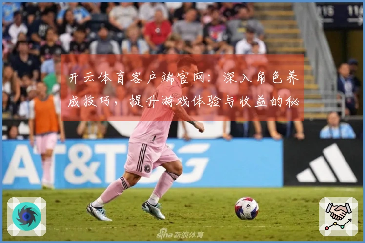 开云体育客户端官网：深入角色养成技巧，提升游戏体验与收益的秘诀揭秘