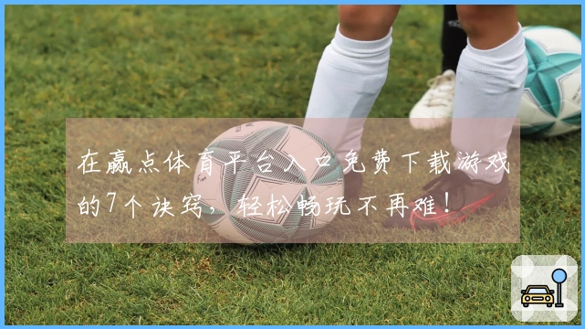 在赢点体育平台入口免费下载游戏的7个诀窍，轻松畅玩不再难！