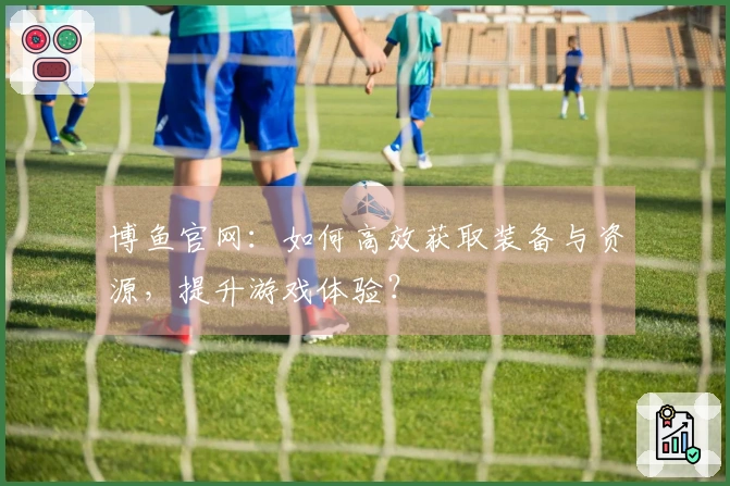 博鱼官网：如何高效获取装备与资源，提升游戏体验？