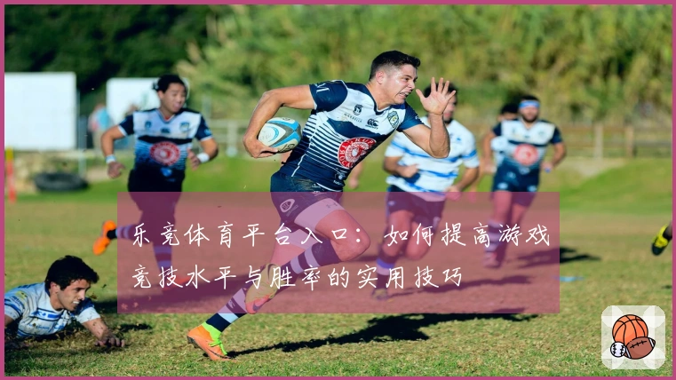 乐竞体育平台入口：如何提高游戏竞技水平与胜率的实用技巧