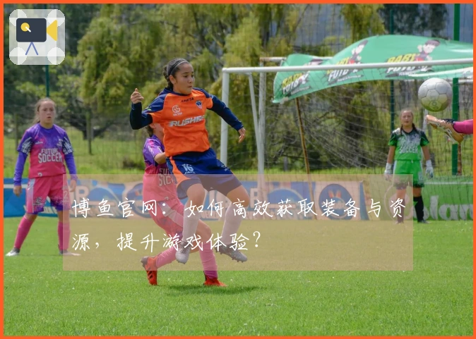 博鱼官网:如何高效获取装备与资源,提升游戏体验?