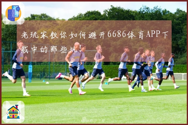 老玩家教你如何避开6686体育APP下载中的那些坑！