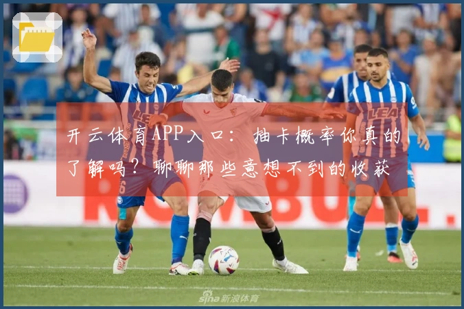 开云体育APP入口：抽卡概率你真的了解吗？聊聊那些意想不到的收获和技巧