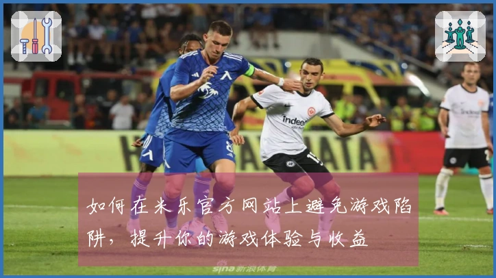 如何在米乐官方网站上避免游戏陷阱，提升你的游戏体验与收益