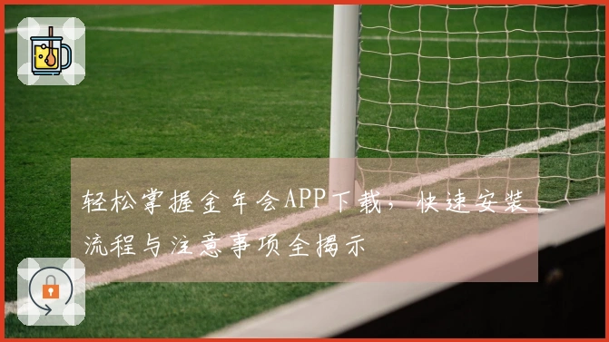 轻松掌握金年会APP下载，快速安装流程与注意事项全揭示