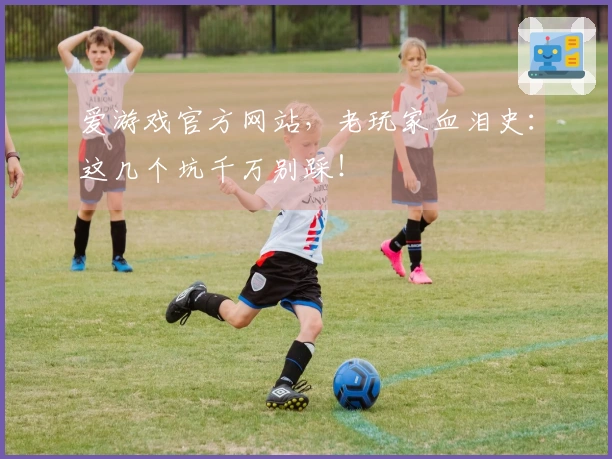 爱游戏官方网站，老玩家血泪史：这几个坑千万别踩！