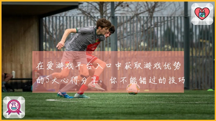 在爱游戏平台入口中获取游戏优势的5大心得分享，你不能错过的技巧！