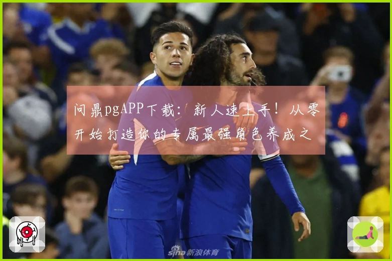 问鼎pgAPP下载：新人速上手！从零开始打造你的专属最强角色养成之路