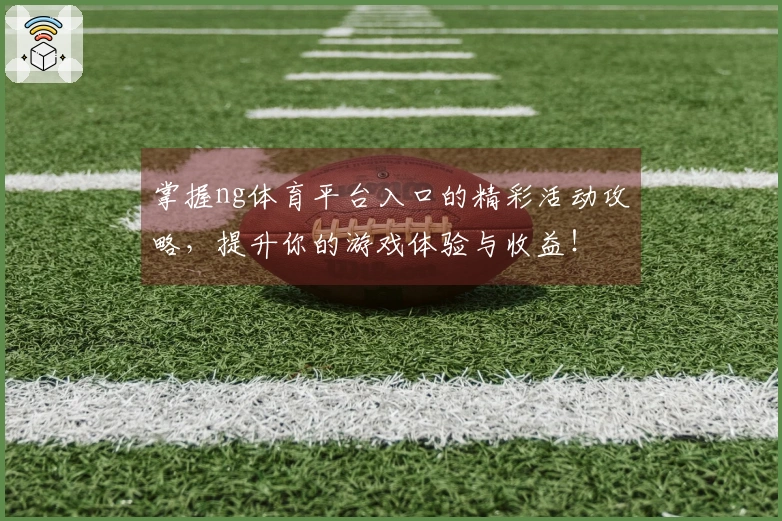 掌握ng体育平台入口的精彩活动攻略，提升你的游戏体验与收益！