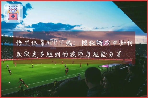 悟空体育APP下载:揭秘游戏中如何获取更多胜利的技巧与经验分享