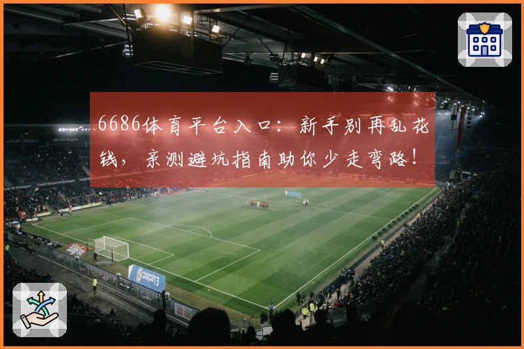 6686体育平台入口:新手别再乱花钱,亲测避坑指南助你少走弯路!