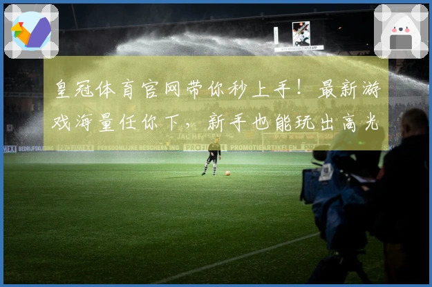 皇冠体育官网带你秒上手！最新游戏海量任你下，新手也能玩出高光时刻！