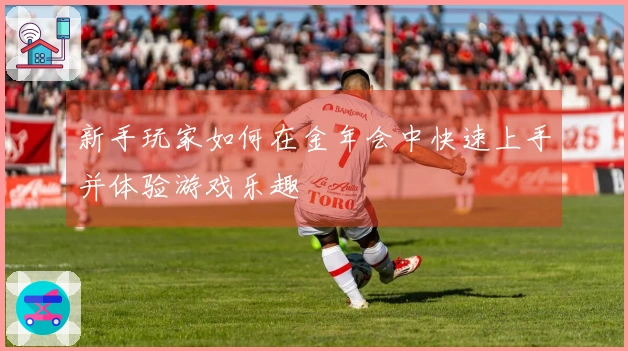 新手玩家如何在金年会中快速上手并体验游戏乐趣