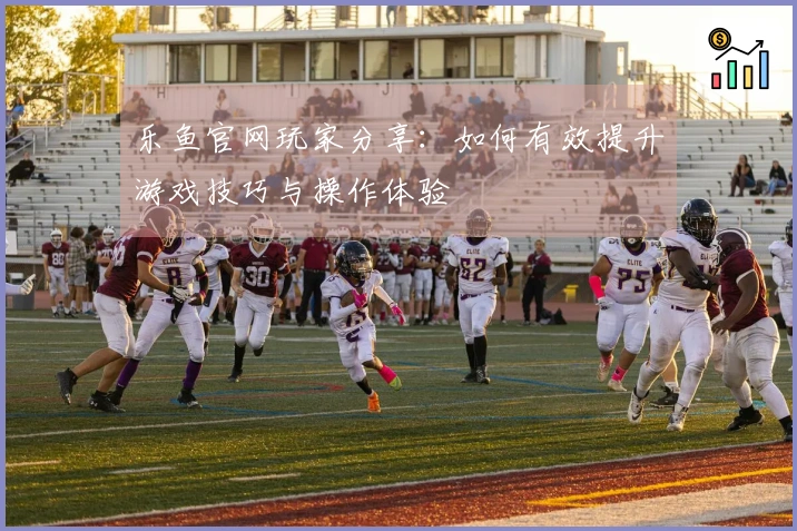 乐鱼官网玩家分享：如何有效提升游戏技巧与操作体验