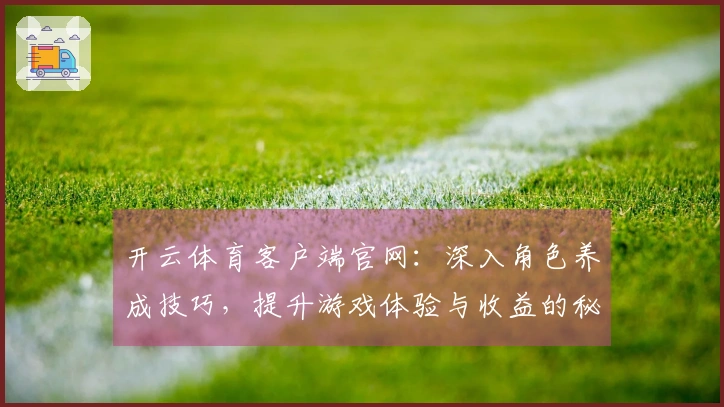 开云体育客户端官网：深入角色养成技巧，提升游戏体验与收益的秘诀揭秘